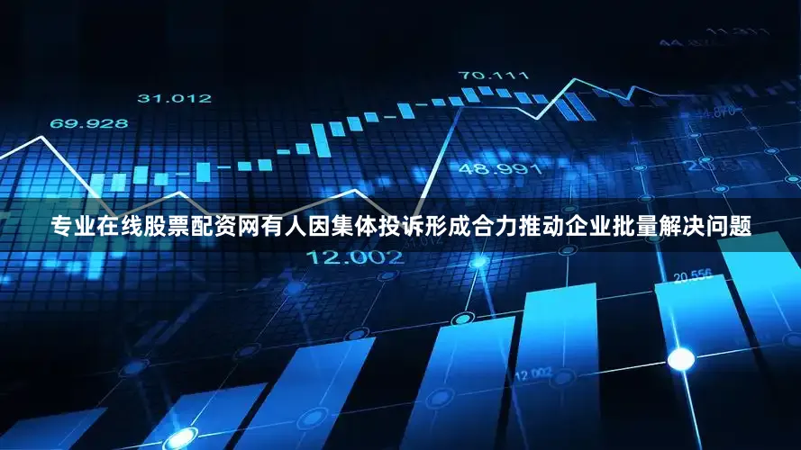 专业在线股票配资网有人因集体投诉形成合力推动企业批量解决问题