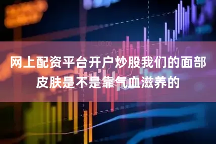 网上配资平台开户炒股我们的面部皮肤是不是靠气血滋养的