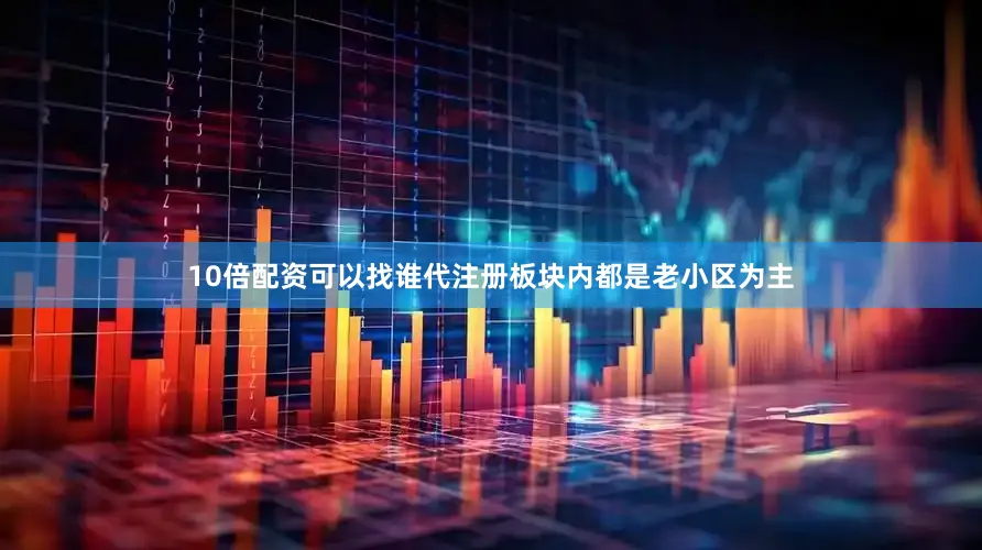 10倍配资可以找谁代注册板块内都是老小区为主