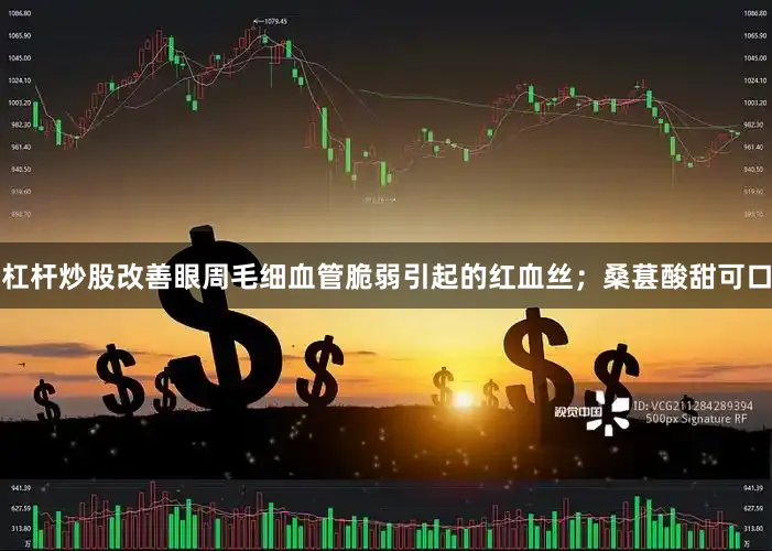 杠杆炒股改善眼周毛细血管脆弱引起的红血丝；桑葚酸甜可口