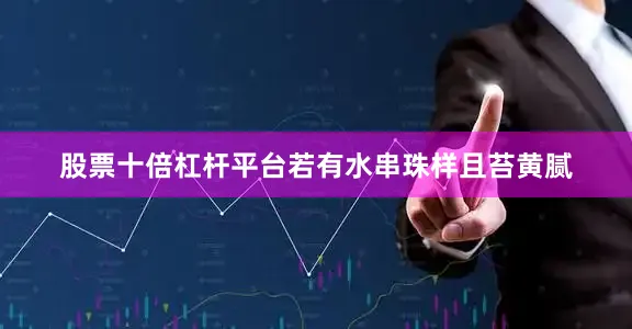 股票十倍杠杆平台若有水串珠样且苔黄腻