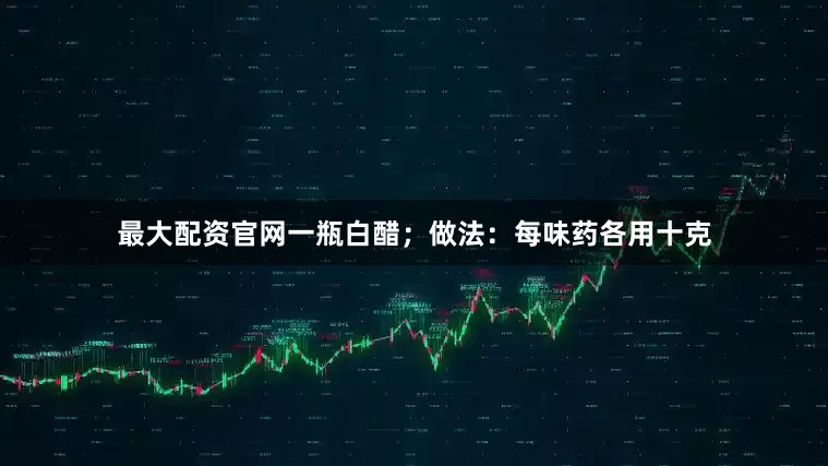 最大配资官网一瓶白醋；做法：每味药各用十克