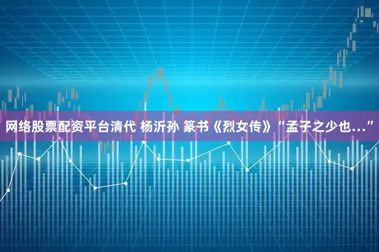 网络股票配资平台清代 杨沂孙 篆书《烈女传》“孟子之少也…”