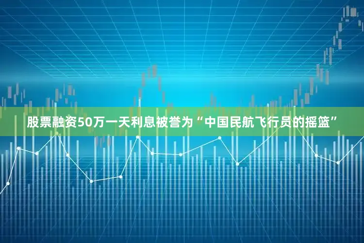 股票融资50万一天利息被誉为“中国民航飞行员的摇篮”